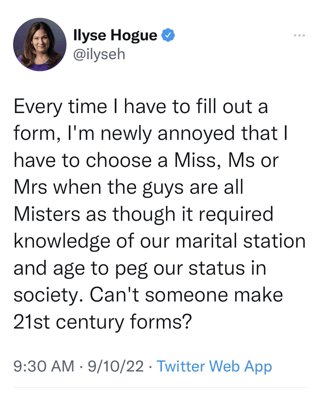 Tweet from Ilyse Hogue. Text reads: “Every time I have to fill out a form, I’m newly annoyed that I have to choose a Miss, Ms, or Mrs when the guys are all Misters as though it required knowledge of our marital station and age to peg our status in society. Can’t someone make 21st century forms?"