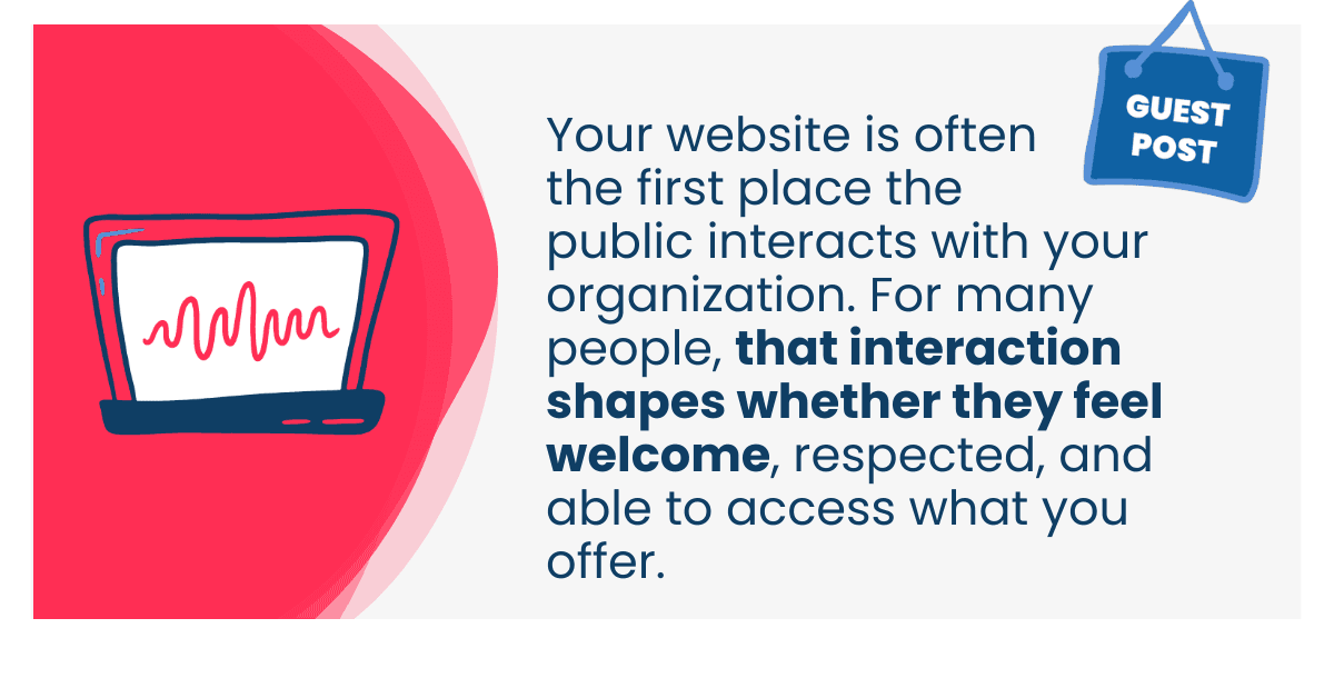 Your website is often the first place the public interacts with your organization. For many people, that interaction shapes whether they feel welcome, respected, and able to access what you offer.