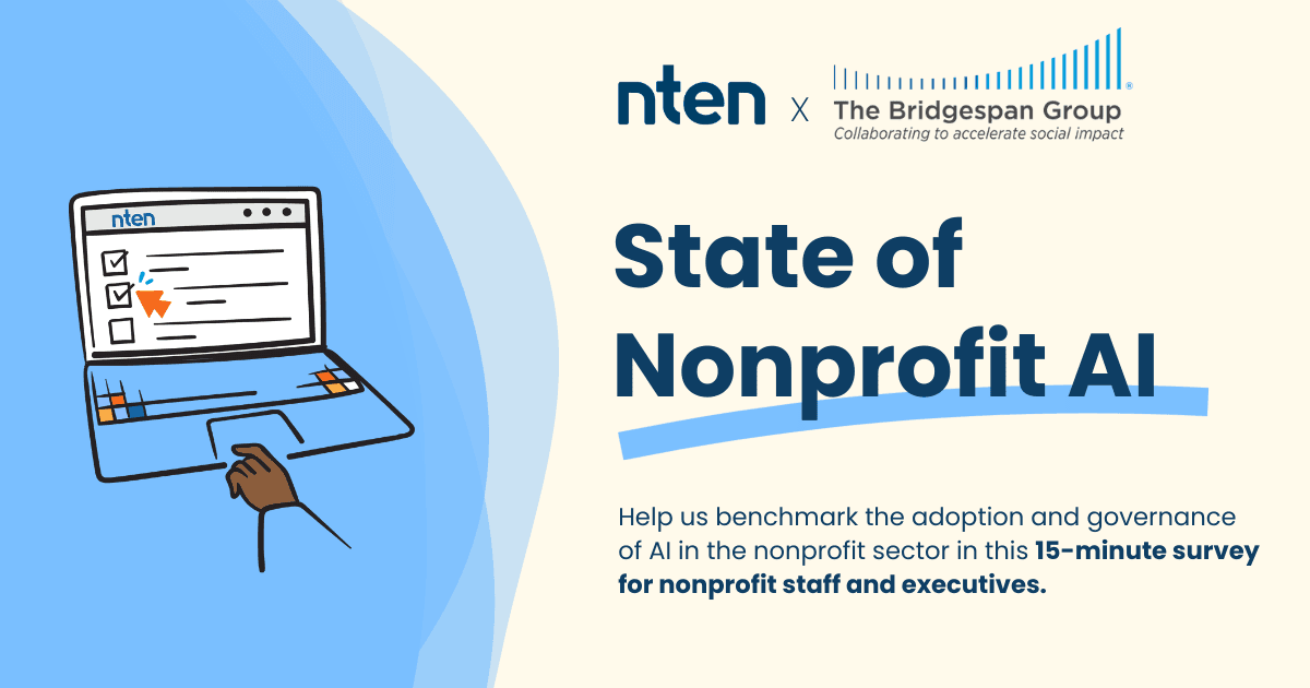 NTEN x The Bridgespan Group State of Nonprofit Al Help us benchmark nonprofits' approach, readiness, and policies towards Al in this 15-minute survey for nonprofit staff and executives.